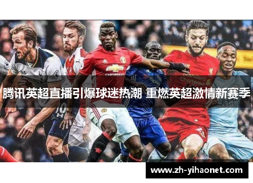 腾讯英超直播引爆球迷热潮 重燃英超激情新赛季 腾讯英超直播引爆球迷热潮 重燃英超激情新赛季