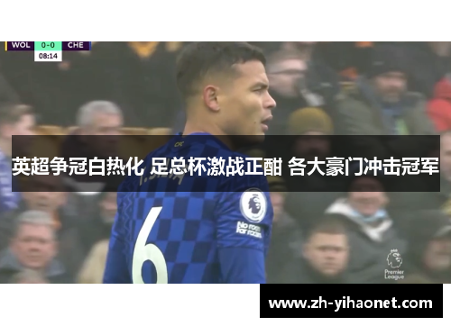 英超争冠白热化 足总杯激战正酣 各大豪门冲击冠军 英超争冠白热化 足总杯激战正酣 各大豪门冲击冠军