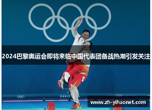 2024巴黎奥运会即将来临中国代表团备战热潮引发关注 2024巴黎奥运会即将来临中国代表团备战热潮引发关注